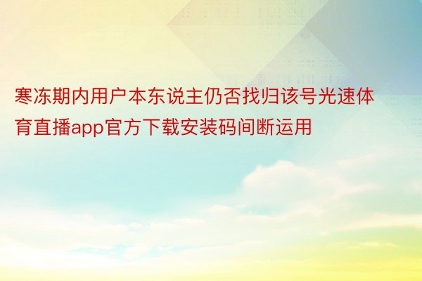 寒冻期内用户本东说主仍否找归该号光速体育直播app官方下载安装码间断运用