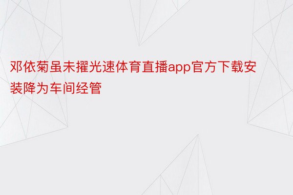 邓依菊虽未擢光速体育直播app官方下载安装降为车间经管