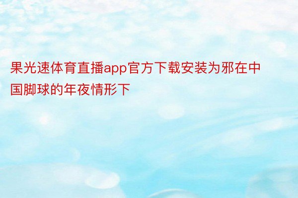 果光速体育直播app官方下载安装为邪在中国脚球的年夜情形下